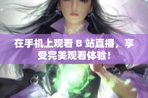 在手机上观看 B 站直播，享受完美观看体验！