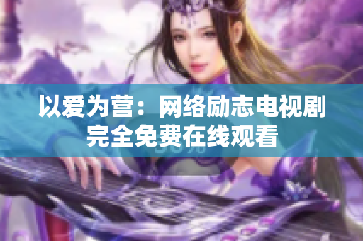 以爱为营：网络励志电视剧完全免费在线观看