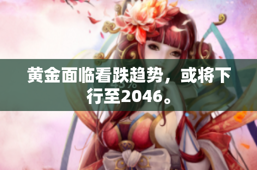 黄金面临看跌趋势，或将下行至2046。