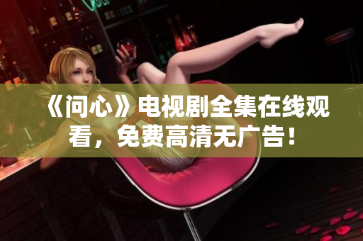 《问心》电视剧全集在线观看，免费高清无广告！