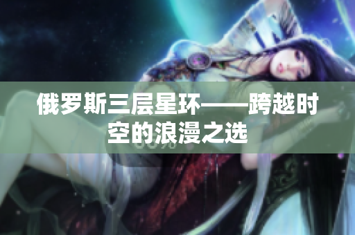 俄罗斯三层星环——跨越时空的浪漫之选