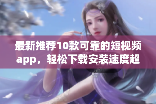 最新推荐10款可靠的短视频app，轻松下载安装速度超快！