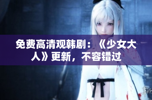 免费高清观韩剧：《少女大人》更新，不容错过