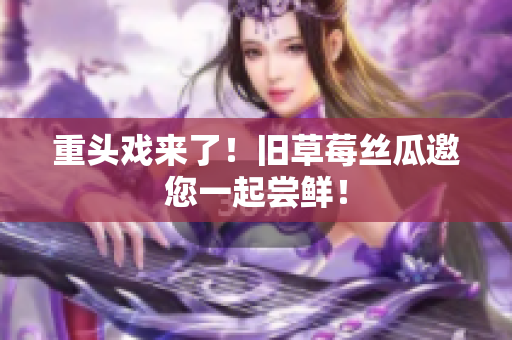重头戏来了！旧草莓丝瓜邀您一起尝鲜！