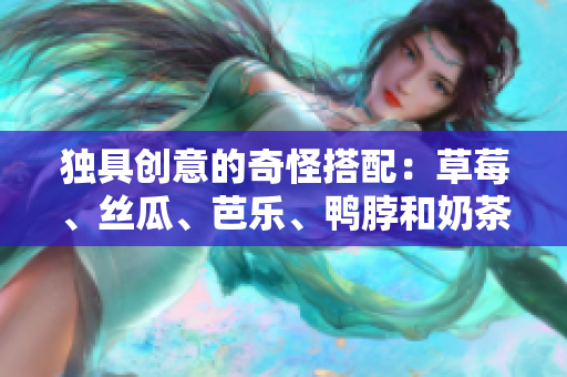 独具创意的奇怪搭配：草莓、丝瓜、芭乐、鸭脖和奶茶