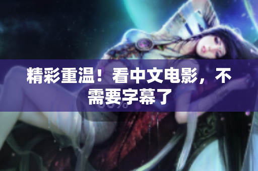 精彩重温！看中文电影，不需要字幕了