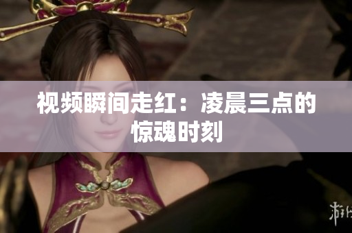 视频瞬间走红：凌晨三点的惊魂时刻