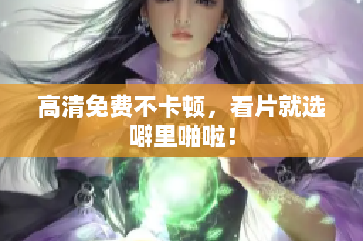 高清免费不卡顿，看片就选噼里啪啦！