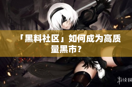 「黑料社区」如何成为高质量黑市？