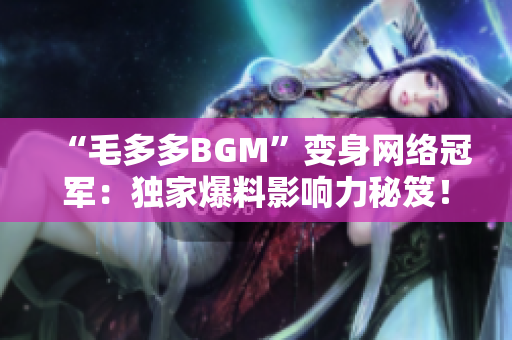 “毛多多BGM”变身网络冠军：独家爆料影响力秘笈！
