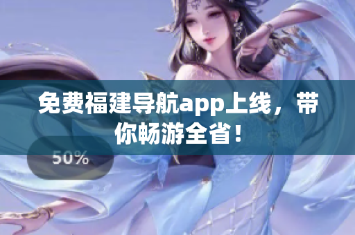 免费福建导航app上线，带你畅游全省！