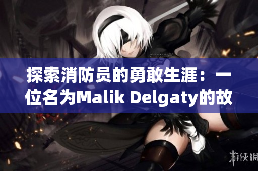 探索消防员的勇敢生涯：一位名为Malik Delgaty的故事