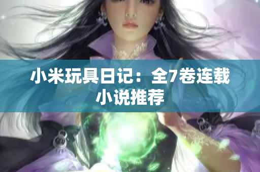 小米玩具日记：全7卷连载小说推荐