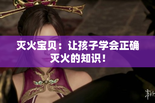灭火宝贝：让孩子学会正确灭火的知识！