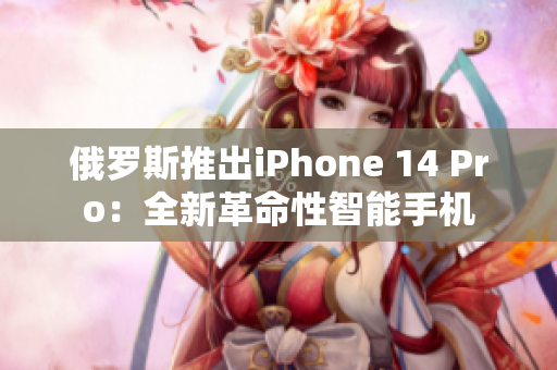 俄罗斯推出iPhone 14 Pro：全新革命性智能手机