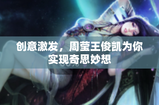 创意激发，周莹王俊凯为你实现奇思妙想