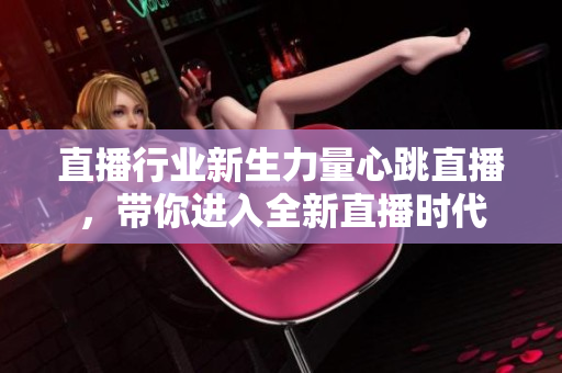 直播行业新生力量心跳直播，带你进入全新直播时代