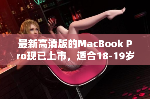最新高清版的MacBook Pro现已上市，适合18-19岁的年轻人