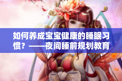 如何养成宝宝健康的睡眠习惯？——夜间睡前规划教育
