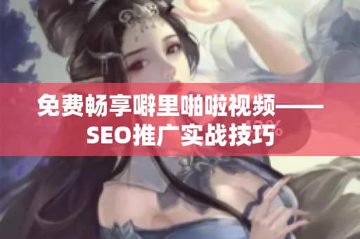 免费畅享噼里啪啦视频——SEO推广实战技巧
