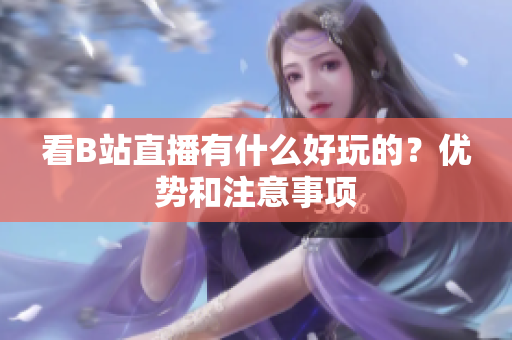 看B站直播有什么好玩的？优势和注意事项