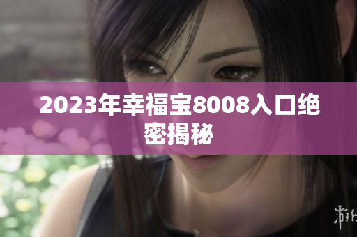 2023年幸福宝8008入口绝密揭秘