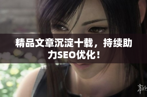 精品文章沉淀十载，持续助力SEO优化！