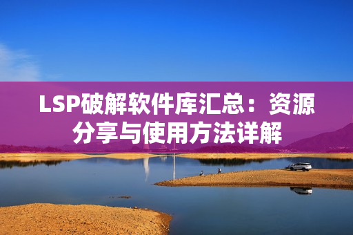 LSP破解软件库汇总：资源分享与使用方法详解