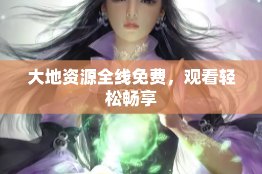 大地资源全线免费，观看轻松畅享