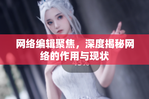 网络编辑聚焦，深度揭秘网络的作用与现状