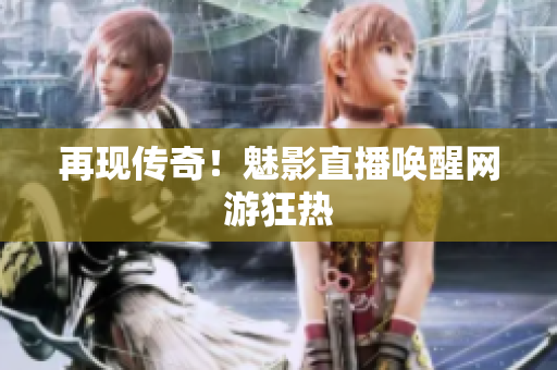 再现传奇！魅影直播唤醒网游狂热
