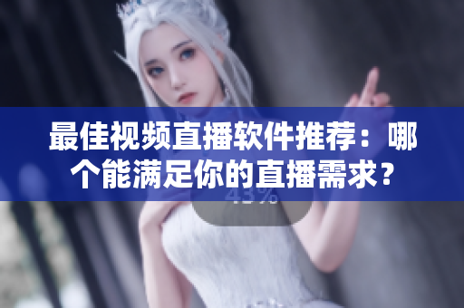 最佳视频直播软件推荐：哪个能满足你的直播需求？