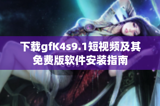 下载gfK4s9.1短视频及其免费版软件安装指南