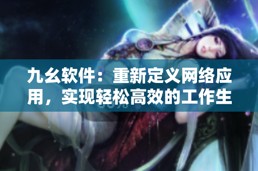 九幺软件：重新定义网络应用，实现轻松高效的工作生活