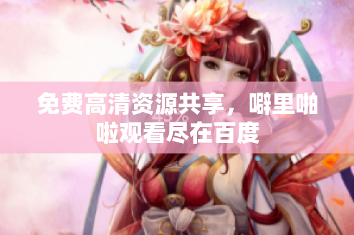 免费高清资源共享，噼里啪啦观看尽在百度