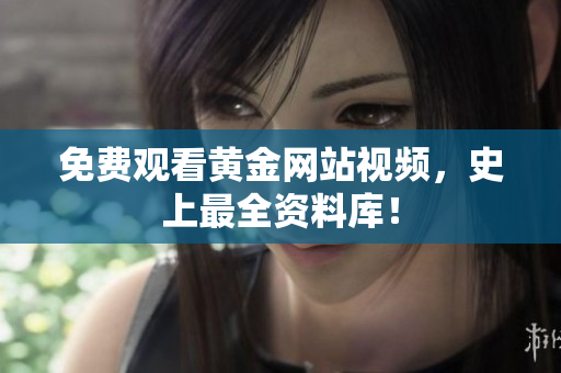 免费观看黄金网站视频，史上最全资料库！