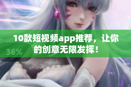 10款短视频app推荐，让你的创意无限发挥！