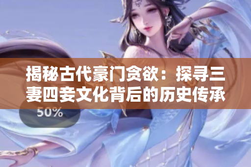揭秘古代豪门贪欲：探寻三妻四妾文化背后的历史传承