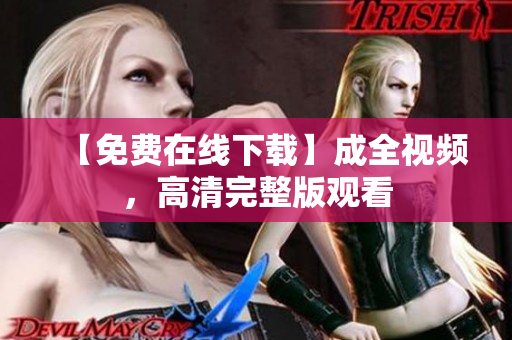【免费在线下载】成全视频，高清完整版观看
