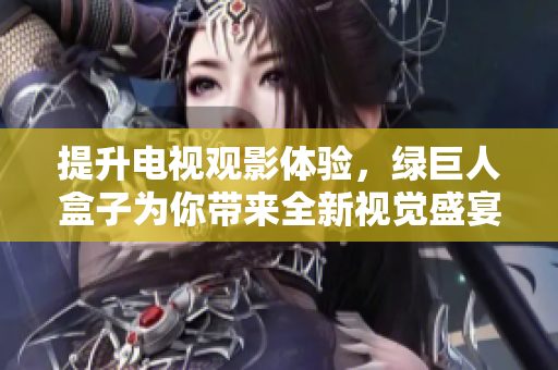 提升电视观影体验，绿巨人盒子为你带来全新视觉盛宴