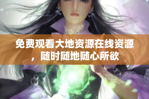 免费观看大地资源在线资源，随时随地随心所欲