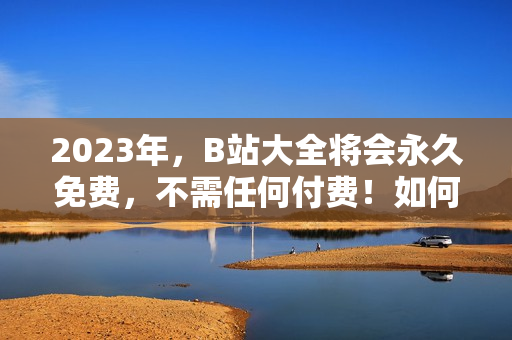 2023年，B站大全将会永久免费，不需任何付费！如何找到该入口？