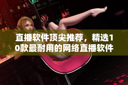 直播软件顶尖推荐，精选10款最耐用的网络直播软件！