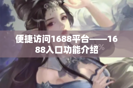 便捷访问1688平台——1688入口功能介绍