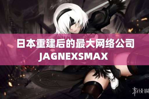 日本重建后的最大网络公司JAGNEXSMAX