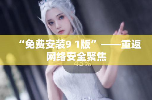 “免费安装9 1版”——重返网络安全聚焦