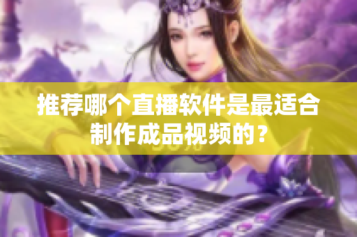 推荐哪个直播软件是最适合制作成品视频的？