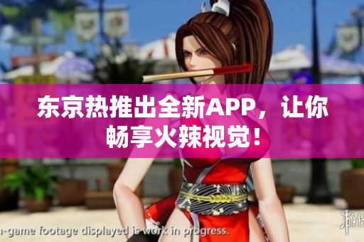 东京热推出全新APP，让你畅享火辣视觉！