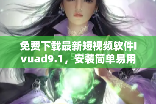 免费下载最新短视频软件Ivuad9.1，安装简单易用