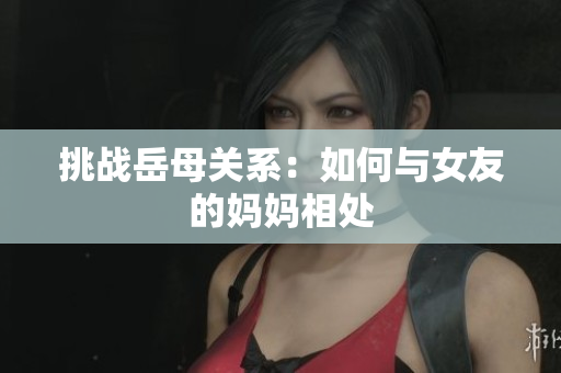 挑战岳母关系：如何与女友的妈妈相处